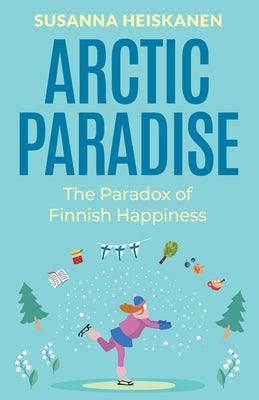 Arctic Paradise: The Paradox of Finnish Happiness by Heiskanen, Susanna