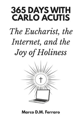 365 Days with Carlo Acutis: The Eucharist, the Internet, and the Joy of Holiness by D. M. Ferraro, Marco