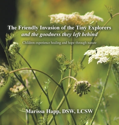 The Friendly Invasion of the Tiny Explorers and the goodness they left behind: Children experience healing and hope through nature by Happ Dsw Lcsw, Marissa