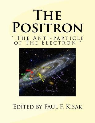 The Positron: " The Anti-particle of The Electron " by Kisak, Paul F.