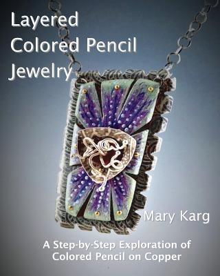 Layered Colored Pencil Jewelry: A Step-by-Step Exploration of Colored Pencil on Copper by Karg, Mary H.