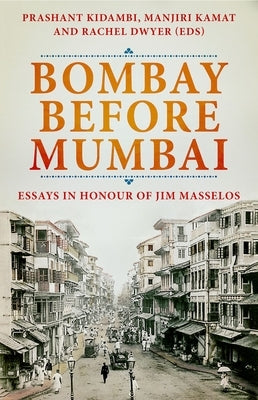 Bombay Before Mumbai: Essays in Honour of Jim Masselos by Kidambi, Prashant