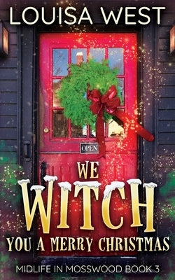 We Witch You A Merry Christmas: A Paranormal Women's Fiction Romance Novel (Mosswood #3) by West, Louisa