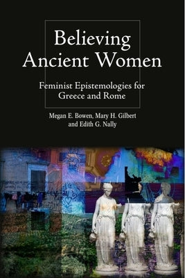 Believing Ancient Women: Feminist Epistemologies for Greece and Rome by Bowen, Megan Elena