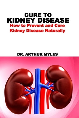 Cure to Kidney Disease: How to Prevent and Cure Kidney Disease Naturally by Myles, Arthur