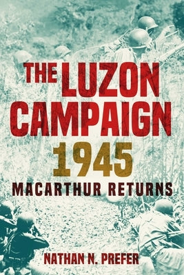 The Luzon Campaign 1945: MacArthur Returns by Prefer, Nathan N.