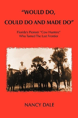 Would Do, Could Do and Made Do: Florida's Pioneer Cow Hunters Who Tamed the Last Frontier by Dale, Nancy