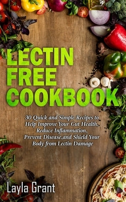 Lectin-Free Cookbook: 30 Simple, Quick, and Easy Recipes to Help You Improve Your Health, Reduce Inflammation, Prevent Risk of a Disease, an by Grant, Layla