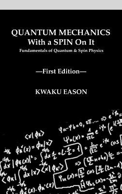 Quantum Mechanics With A Spin On It: Fundamentals Of Quantum and Spin Physics by Eason, Kwaku