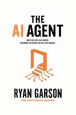 The AI Agent: How to Save Time, Scale Smarter, and Embrace the Future of the Real Estate Industry by Garson, Ryan