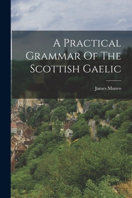 A Practical Grammar Of The Scottish Gaelic by Munro, James