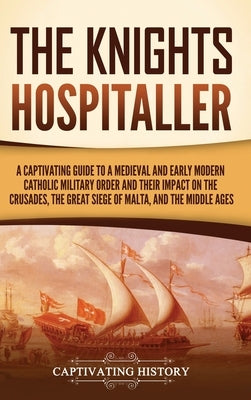 The Knights Hospitaller: A Captivating Guide to a Medieval and Early Modern Catholic Military Order and Their Impact on the Crusades, the Great by History, Captivating