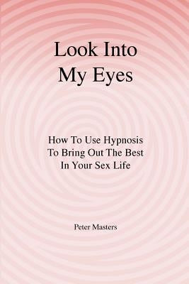 Look Into My Eyes: How To Use Hypnosis To Bring Out The Best In Your Sex Life by Masters, Peter