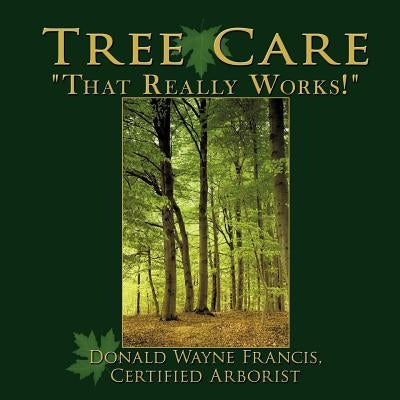 Tree Care: "That Really Works!" by Francis Certified Arborist, Donald Wayne