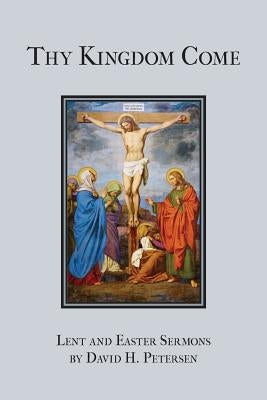 Thy Kingdom Come: Lent and Easter Sermons by David H. Petersen by Petersen, David H.