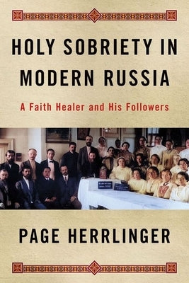 Holy Sobriety in Modern Russia: A Faith Healer and His Followers by Herrlinger, Kimberly Page