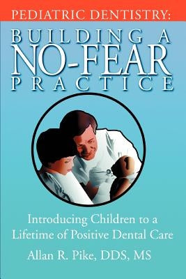 Pediatric Dentistry: Building A No-Fear Practice: Introducing Children to a Lifetime of Positive Dental Care by Pike, Allan R.