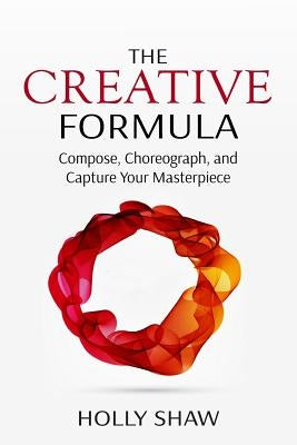 The Creative Formula: Compose, Choreograph, and Capture Your Masterpiece by Shaw, Holly