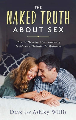 The Naked Truth about Sex: How to Develop More Intimacy Inside and Outside the Bedroom by Willis, Dave