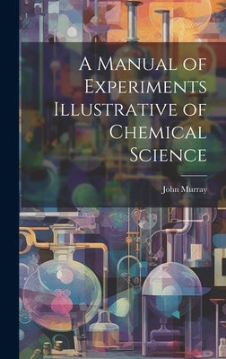 A Manual of Experiments Illustrative of Chemical Science by Murray, John