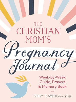 The Christian Mom's Pregnancy Journal: Week-By-Week Guide, Prayers, and Memory Book by Smith, Aubry G.
