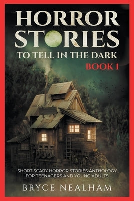 Horror Stories To Tell In The Dark Book 1: Short Scary Horror Stories Anthology For Teenagers And Young Adults by Nealham, Bryce