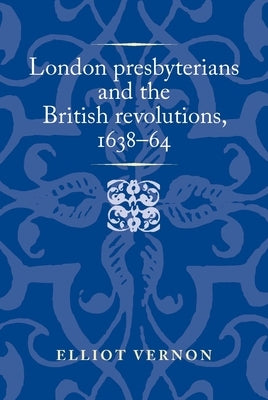 London Presbyterians and the British Revolutions, 1638-64 by Vernon, Elliot