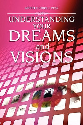 Understanding Your Dreams and Visions by Peay, Apostle Carol J.