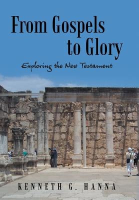 From Gospels to Glory: Exploring the New Testament by Hanna, Kenneth G.