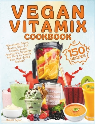 Vegan Vitamix Cookbook: 150 Simple, Delicious Plant-Based Recipes for Smoothies, Soups, Sauces, Dips, Ice Creams, Juices, Appetizers, Desserts by Taylor, Rachel