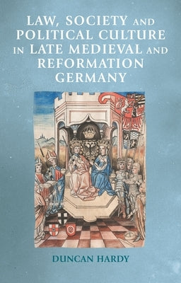 Law, Society and Political Culture in Late Medieval and Reformation Germany by Hardy, Duncan