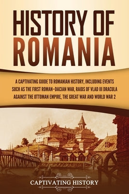 History of Romania: A Captivating Guide to Romanian History, Including Events Such as the First Roman-Dacian War, Raids of Vlad III Dracul by History, Captivating