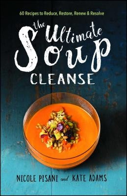 The Ultimate Soup Cleanse: 60 Recipes to Reduce, Restore, Renew & Resolve by Pisani, Nicole