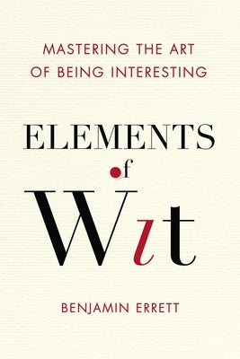 Elements of Wit: Mastering the Art of Being Interesting by Errett, Benjamin