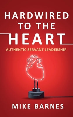 Hardwired to the Heart: Authentic Servant Leadership by Barnes, Mike