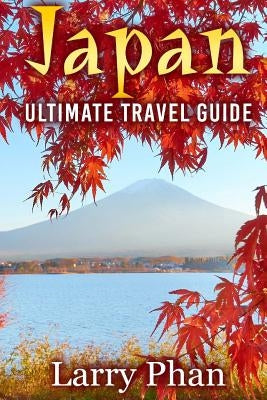Japan: Ultimate Travel Guide to the Wonderful Destination. All you need to know to get the best experience on your travel to by Phan, Larry