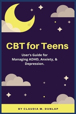 CBT for Teens: User's Guide for Managing ADHD, Anxiety, & Depression. by Dunlap, Claudia M.