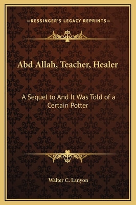 Abd Allah, Teacher, Healer: A Sequel to And It Was Told of a Certain Potter by Lanyon, Walter C.