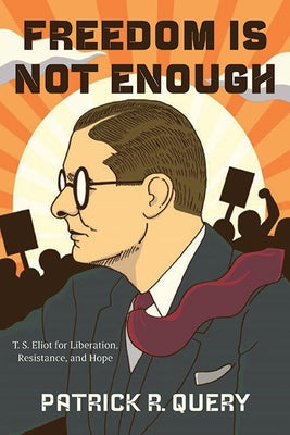 Freedom Is Not Enough: T. S. Eliot for Liberation, Resistance, and Hope by Query, Patrick R.