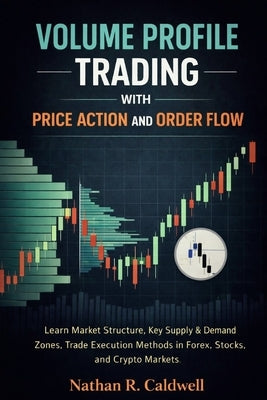 Volume Profile Trading with Price Action and Order Flow: Learn Market Structure, Key Supply & Demand Zones, Trade Execution Methods in Forex, Stocks, by Caldwell, Nathan R.