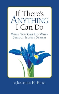 If There's Anything I Can Do...What You Can Do When Serious Illness Strikes by Hicks, Josephine H.