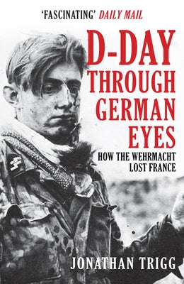 D-Day Through German Eyes: How the Wehrmacht Lost France by Trigg, Jonathan