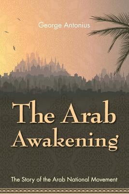 The Arab Awakening: The Story of the Arab National Movement by Antonius, George