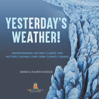 Yesterday's Weather! Understanding Ancient Climate and Factors Causing Long Term Climate Change Grade 6-8 Earth Science by Baby Professor