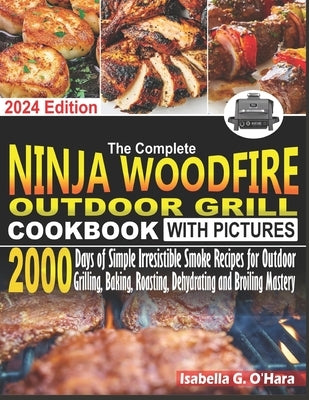 The Complete Ninja Woodfire Outdoor Cookbook With Pictures: 2000 Days Of Simple Irresistible Smoke Recipes For Outdoor Grilling, Baking, Roasting, Deh by G. O'Hara, Isabella