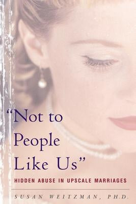 Not to People Like Us: Hidden Abuse in Upscale Marriages by Weitzman, Susan