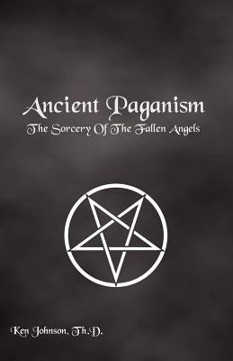 Ancient Paganism: The Sorcery of the Fallen Angels by Johnson, Th D. Ken