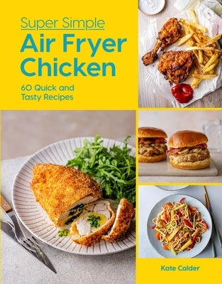 Super Simple Air Fryer Chicken: 60 Quick and Tasty Recipes by Calder, Kate