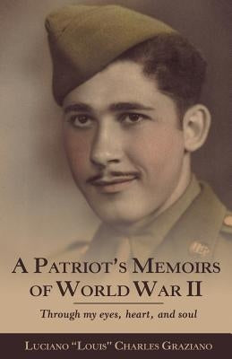 A Patriot's Memoirs of World War Ii: Through My Eyes, Heart, and Soul by Charles Graziano, Luciano Louis