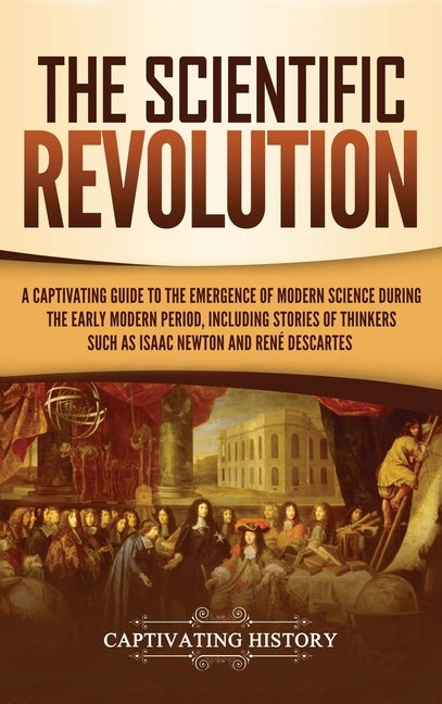 The Scientific Revolution: A Captivating Guide to the Emergence of Modern Science During the Early Modern Period, Including Stories of Thinkers Such a by History, Captivating